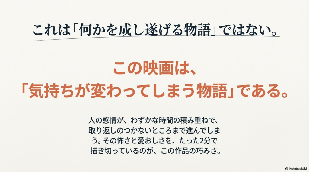 「何かを成し遂げる物語」ではなく、わずかな時間で感情が動く「気持ちが変わってしまう物語」であることを強調するスライド。