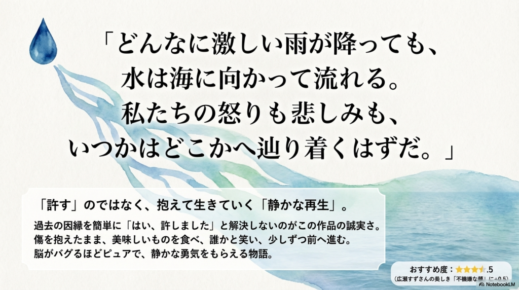どんなに激しい雨が降っても、水は海に向かって流れる。私たちの怒りも悲しみも、いつかはどこかへ辿り着くはずだ。「許す」のではなく、抱えて生きていく「静かな再生」。おすすめ度星4.5。